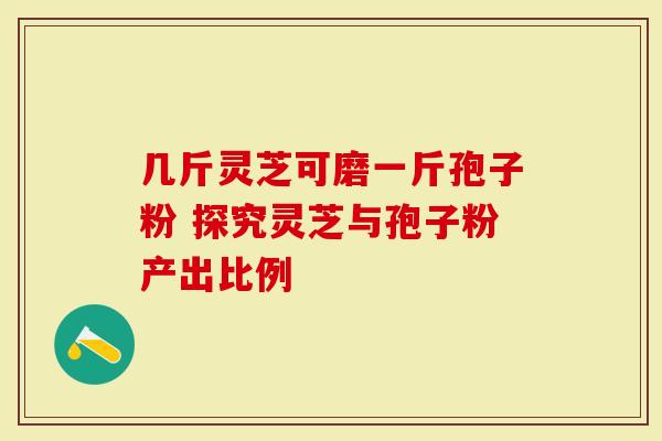 几斤灵芝可磨一斤孢子粉 探究灵芝与孢子粉产出比例