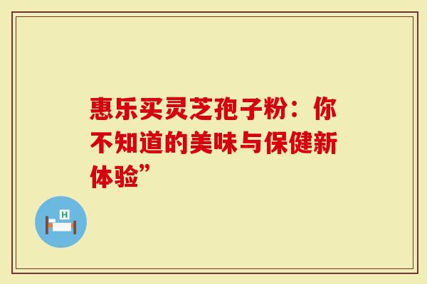 惠乐买灵芝孢子粉：你不知道的美味与保健新体验”
