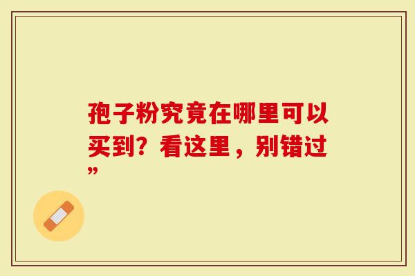 孢子粉究竟在哪里可以买到？看这里，别错过”