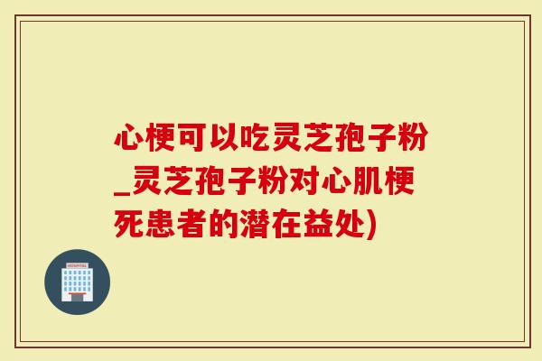 心梗可以吃灵芝孢子粉_灵芝孢子粉对心肌梗死患者的潜在益处)