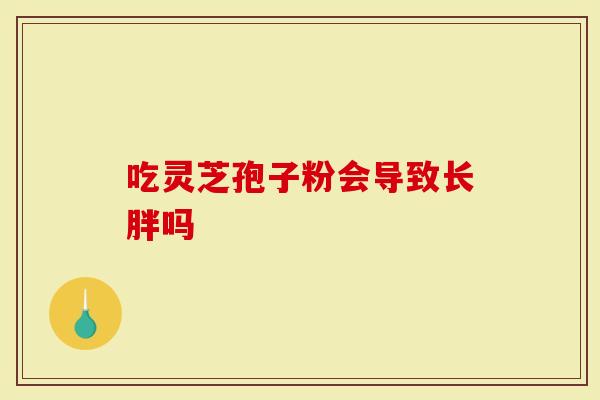 吃灵芝孢子粉会导致长胖吗