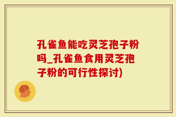 孔雀鱼能吃灵芝孢子粉吗_孔雀鱼食用灵芝孢子粉的可行性探讨)