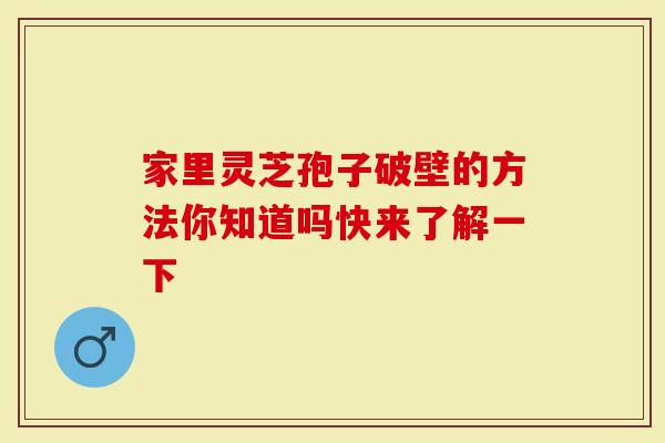 家里灵芝孢子破壁的方法你知道吗快来了解一下