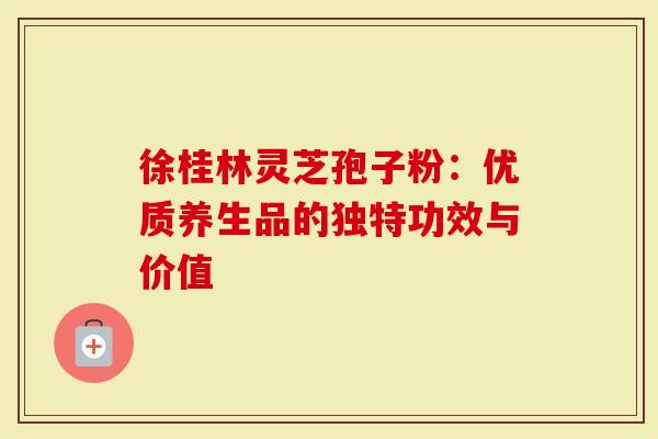 徐桂林灵芝孢子粉：优质养生品的独特功效与价值