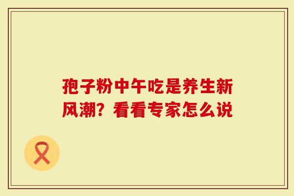 孢子粉中午吃是养生新风潮？看看专家怎么说
