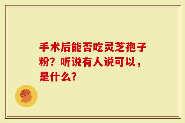 手术后能否吃灵芝孢子粉？听说有人说可以，是什么？
