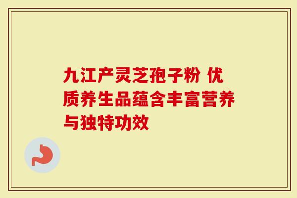 九江产灵芝孢子粉 优质养生品蕴含丰富营养与独特功效