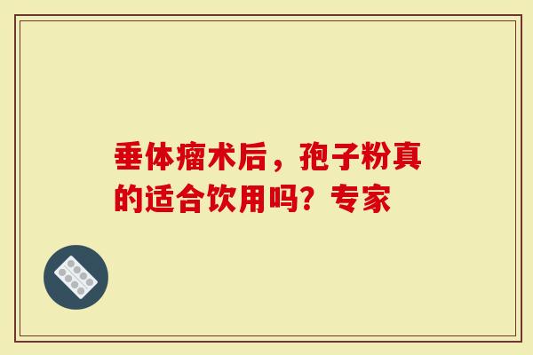 垂体瘤术后，孢子粉真的适合饮用吗？专家