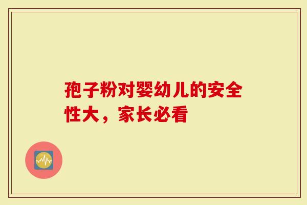 孢子粉对婴幼儿的安全性大,家长必看-第1张图片-灵芝大师 孢子粉对婴幼儿的安全性大,家长必看-第1张图片-灵芝大师
