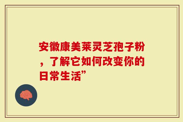 安徽康美莱灵芝孢子粉，了解它如何改变你的日常生活”