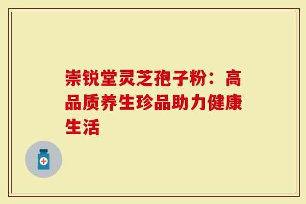 崇锐堂灵芝孢子粉：高品质养生珍品助力健康生活