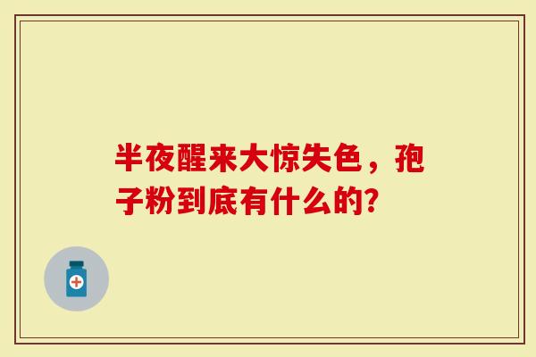 半夜醒来大惊失色，孢子粉到底有什么的？