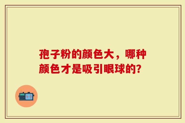 孢子粉的颜色大，哪种颜色才是吸引眼球的？