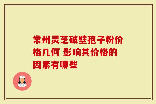 常州灵芝破壁孢子粉价格几何 影响其价格的因素有哪些-第1张图片-灵芝大师 常州灵芝破壁孢子粉价格几何 影响其价格的因素有哪些-第1张图片-灵芝大师