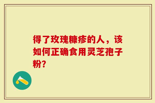 得了玫瑰糠疹的人，该如何正确食用灵芝孢子粉？