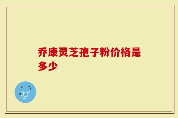 乔康灵芝孢子粉价格是多少
