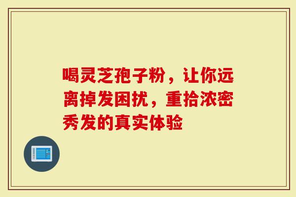 喝灵芝孢子粉,让你远离掉发困扰,重拾浓密秀发的真实体验-第1张图片-灵芝大师 喝灵芝孢子粉,让你远离掉发困扰,重拾浓密秀发的真实体验-第1张图片-灵芝大师