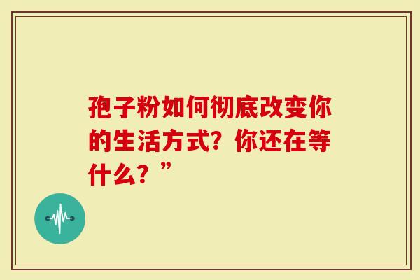 孢子粉如何彻底改变你的生活方式？你还在等什么？”