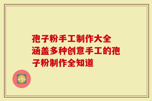 孢子粉手工制作大全 涵盖多种创意手工的孢子粉制作全知道-第1张图片-灵芝大师 孢子粉手工制作大全 涵盖多种创意手工的孢子粉制作全知道-第1张图片-灵芝大师