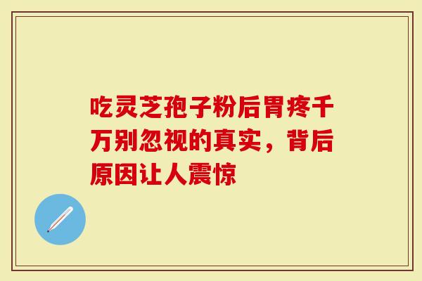 吃灵芝孢子粉后胃疼千万别忽视的真实，背后原因让人震惊
