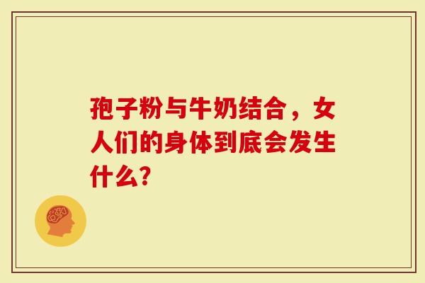 孢子粉与牛奶结合，女人们的身体到底会发生什么？