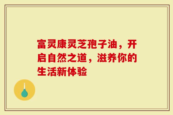 富灵康灵芝孢子油，开启自然之道，滋养你的生活新体验