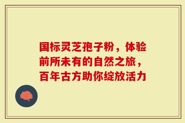 国标灵芝孢子粉，体验前所未有的自然之旅，百年古方助你绽放活力