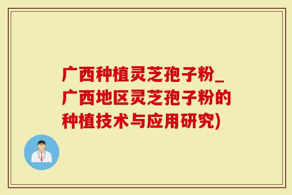 广西种植灵芝孢子粉_广西地区灵芝孢子粉的种植技术与应用研究)