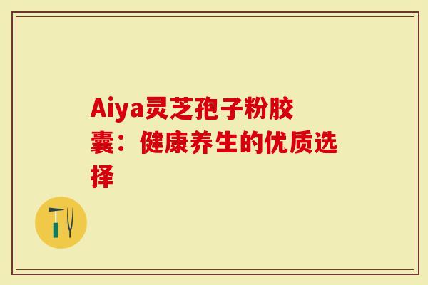 Aiya灵芝孢子粉胶囊:健康养生的优质选择-第1张图片-灵芝大师 Aiya灵芝孢子粉胶囊:健康养生的优质选择-第1张图片-灵芝大师