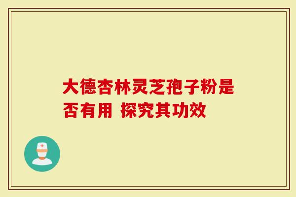 大德杏林灵芝孢子粉是否有用 探究其功效