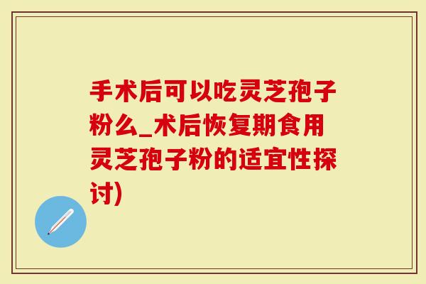 手术后可以吃灵芝孢子粉么_术后恢复期食用灵芝孢子粉的适宜性探讨)-第1张图片-灵芝大师 手术后可以吃灵芝孢子粉么_术后恢复期食用灵芝孢子粉的适宜性探讨)-第1张图片-灵芝大师