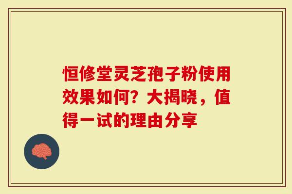 恒修堂灵芝孢子粉使用效果如何？大揭晓，值得一试的理由分享
