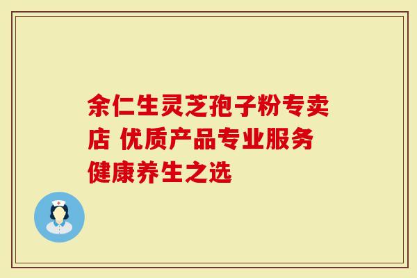 余仁生灵芝孢子粉专卖店 优质产品专业服务健康养生之选