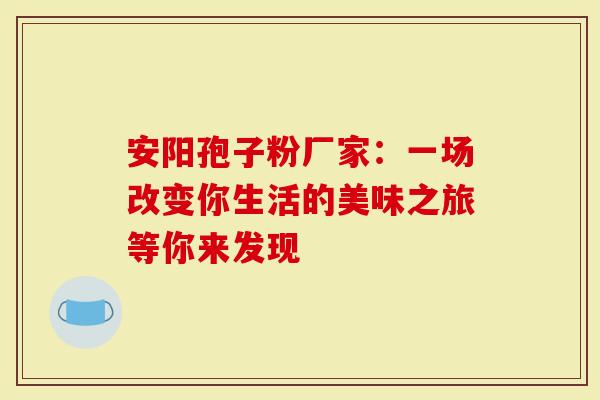 安阳孢子粉厂家：一场改变你生活的美味之旅等你来发现