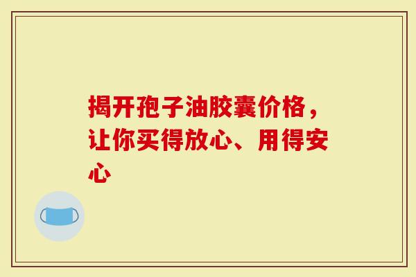 揭开孢子油胶囊价格，让你买得放心、用得安心