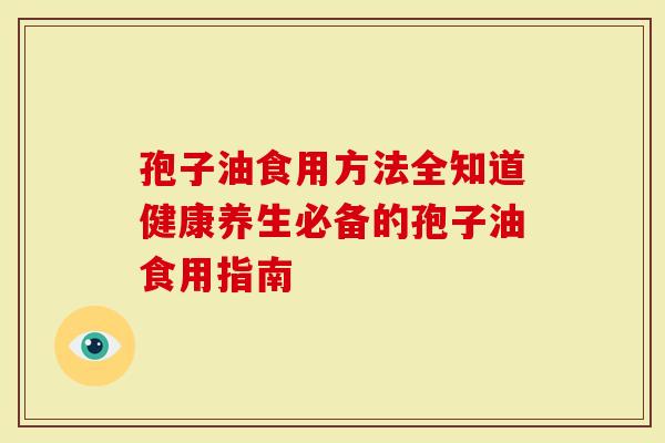 孢子油食用方法全知道健康养生必备的孢子油食用指南