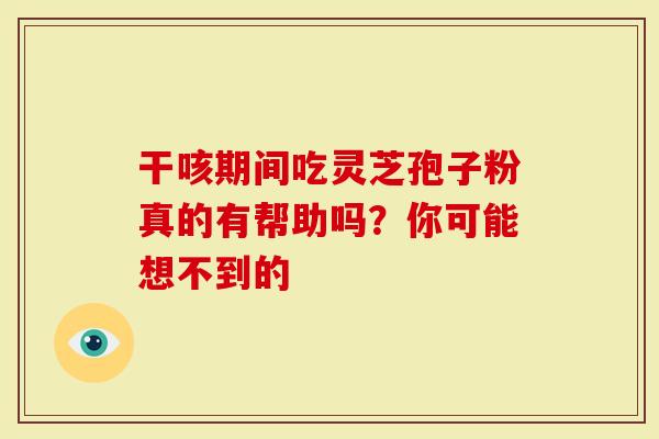 干咳期间吃灵芝孢子粉真的有帮助吗？你可能想不到的