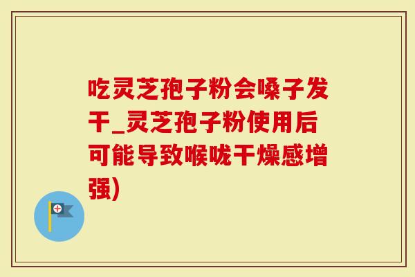吃灵芝孢子粉会嗓子发干_灵芝孢子粉使用后可能导致喉咙干燥感增强)-第1张图片-灵芝大师 吃灵芝孢子粉会嗓子发干_灵芝孢子粉使用后可能导致喉咙干燥感增强)-第1张图片-灵芝大师