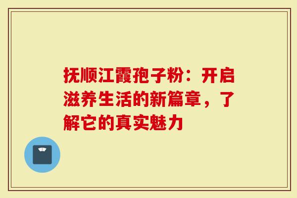 抚顺江霞孢子粉：开启滋养生活的新篇章，了解它的真实魅力