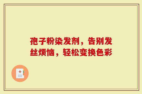 孢子粉染发剂，告别发丝烦恼，轻松变换色彩