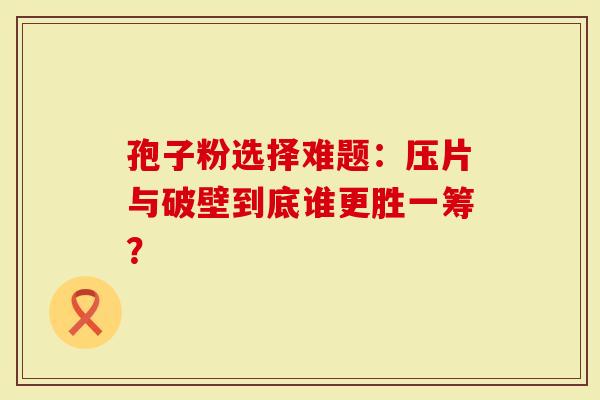 孢子粉选择难题:压片与破壁到底谁更胜一筹?-第1张图片-灵芝大师 孢子粉选择难题:压片与破壁到底谁更胜一筹?-第1张图片-灵芝大师