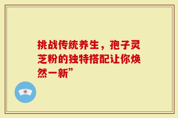 挑战传统养生，孢子灵芝粉的独特搭配让你焕然一新”
