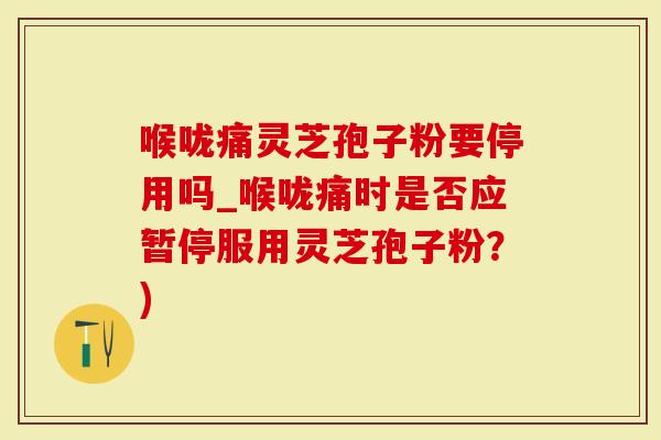 喉咙痛灵芝孢子粉要停用吗_喉咙痛时是否应暂停服用灵芝孢子粉？)