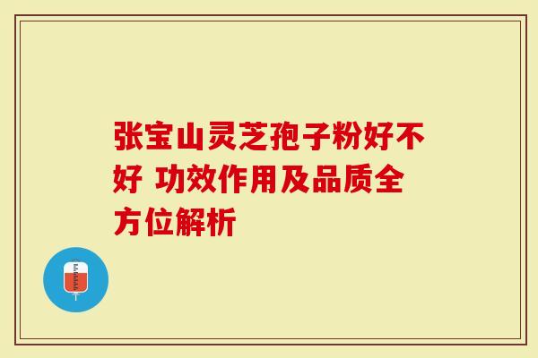 张宝山灵芝孢子粉好不好 功效作用及品质全方位解析