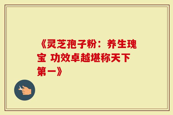 《灵芝孢子粉：养生瑰宝 功效卓越堪称天下第一》