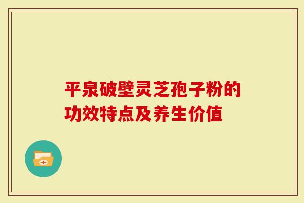 平泉破壁灵芝孢子粉的功效特点及养生价值