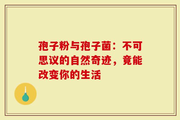 孢子粉与孢子菌:不可思议的自然奇迹,竟能改变你的生活-第1张图片-灵芝大师 孢子粉与孢子菌:不可思议的自然奇迹,竟能改变你的生活-第1张图片-灵芝大师