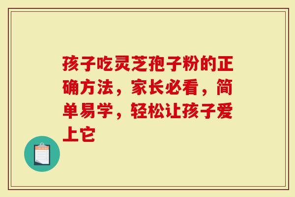 孩子吃灵芝孢子粉的正确方法，家长必看，简单易学，轻松让孩子爱上它
