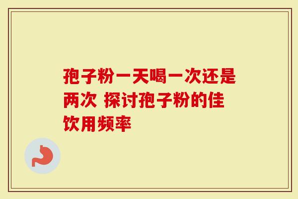 孢子粉一天喝一次还是两次 探讨孢子粉的佳饮用频率