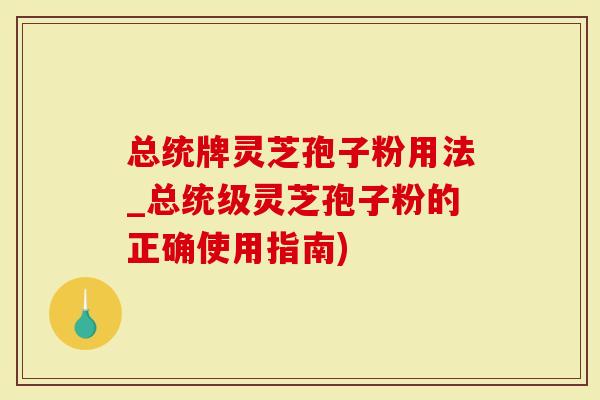 总统牌灵芝孢子粉用法_总统级灵芝孢子粉的正确使用指南)